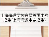 上海海运学校官网首页中专招生(上海海运中专招生)