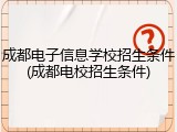 成都电子信息学校招生条件(成都电校招生条件)