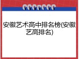 安徽艺术高中排名榜(安徽艺高排名)