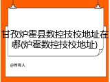 甘孜炉霍县数控技校地址在哪(炉霍数控技校地址)