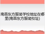 南昌东方服装学校地址在哪里(南昌东方服装校址)