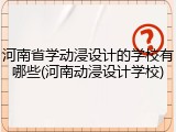 河南省学动浸设计的学校有哪些(河南动浸设计学校)