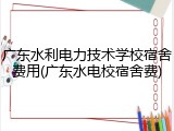 广东水利电力技术学校宿舍费用(广东水电校宿舍费)
