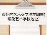 绥化的艺术类学校在哪里(绥化艺术学校地址)