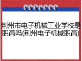 荆州市电子机械工业学校是职高吗(荆州电子机械职高)