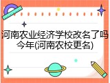 河南农业经济学校改名了吗今年(河南农校更名)