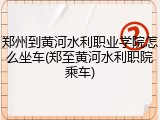 郑州到黄河水利职业学院怎么坐车(郑至黄河水利职院乘车)