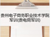 贵州电子商务职业技术学院军训(贵电商军训)