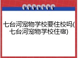 七台河宠物学校要住校吗(七台河宠物学校住宿)