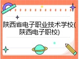 陕西省电子职业技术学校(陕西电子职校)