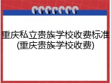 重庆私立贵族学校收费标准(重庆贵族学校收费)