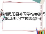滁州凤阳县补习学校靠谱吗(凤阳补习学校靠谱吗)