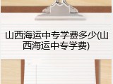 山西海运中专学费多少(山西海运中专学费)