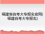 福建省自考大专报名官网(福建自考大专报名)