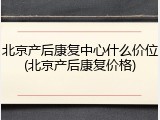 北京产后康复中心什么价位(北京产后康复价格)