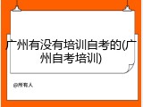 广州有没有培训自考的(广州自考培训)