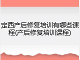 定西产后修复培训有哪些课程(产后修复培训课程)