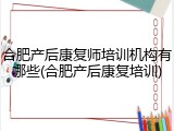 合肥产后康复师培训机构有哪些(合肥产后康复培训)