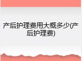 产后护理费用大概多少(产后护理费)