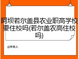 阿坝若尔盖县农业职高学校要住校吗(若尔盖农高住校吗)