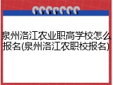 泉州洛江农业职高学校怎么报名(泉州洛江农职校报名)