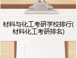 材料与化工考研学校排行(材料化工考研排名)