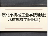 原北京机械工业学院地址(北京机械学院旧址)