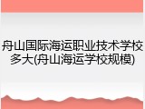 舟山国际海运职业技术学校多大(舟山海运学校规模)