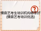 播音艺考生培训机构哪家好(播音艺考培训优选)