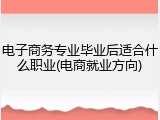 电子商务专业毕业后适合什么职业(电商就业方向)
