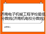 济南电子机械工程学校最低分数线(济南机电校分数线)