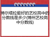 博尔塔拉最好的艺校高中的分数线是多少(博州艺校高中分数线)