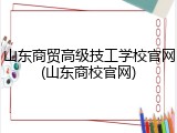 山东商贸高级技工学校官网(山东商校官网)