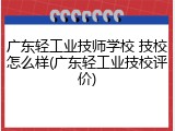 广东轻工业技师学校 技校怎么样(广东轻工业技校评价)