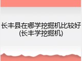 长丰县在哪学挖掘机比较好(长丰学挖掘机)
