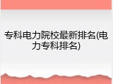 专科电力院校最新排名(电力专科排名)
