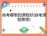 自考哪家的课程好(自考课程推荐)