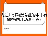 内江开设动漫专业的中职有哪些(内江动漫中职)