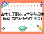 吉林电子职业技术学院招生简章(吉电职院招生简章)