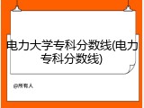 电力大学专科分数线(电力专科分数线)