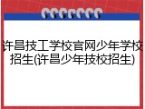 许昌技工学校官网少年学校招生(许昌少年技校招生)