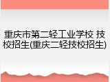重庆市第二轻工业学校 技校招生(重庆二轻技校招生)