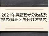 2021年舞蹈艺考分数线及排名(舞蹈艺考分数线排名)