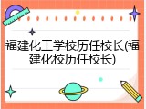 福建化工学校历任校长(福建化校历任校长)