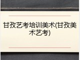 甘孜艺考培训美术(甘孜美术艺考)