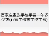 石家庄贵族学校学费一年多少钱(石家庄贵族学校学费)