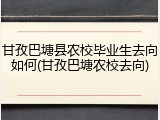 甘孜巴塘县农校毕业生去向如何(甘孜巴塘农校去向)
