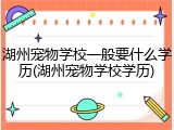 湖州宠物学校一般要什么学历(湖州宠物学校学历)