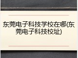 东莞电子科技学校在哪(东莞电子科技校址)