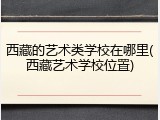 西藏的艺术类学校在哪里(西藏艺术学校位置)